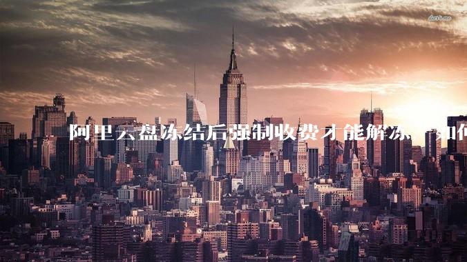 阿里云盘冻结后强制收费才能解冻，如何处理?