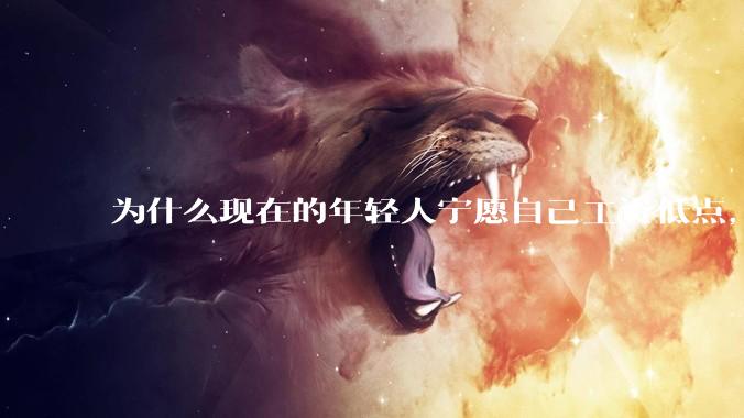 为什么现在的年轻人宁愿自己工资低点，也要过得舒服、不那么累?