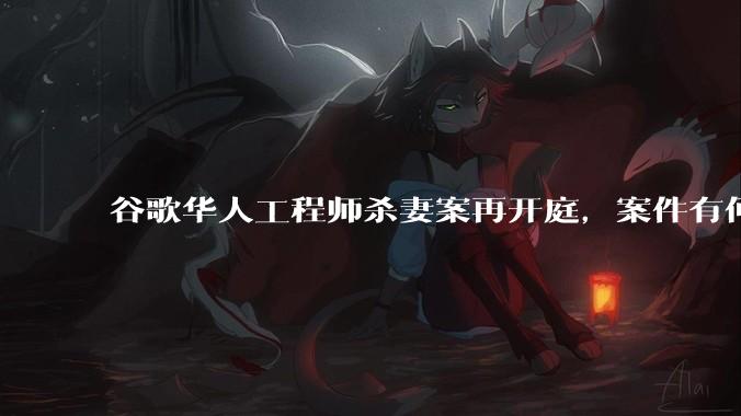 谷歌华人工程师杀妻案再开庭，案件有何进展？披露了哪些关键信息？