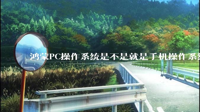 鸿蒙PC操作系统是不是就是手机操作系统？