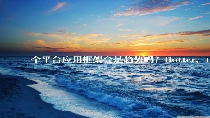 全平台应用框架会是趋势吗？flutter、tauri、maui你更看好哪一个？