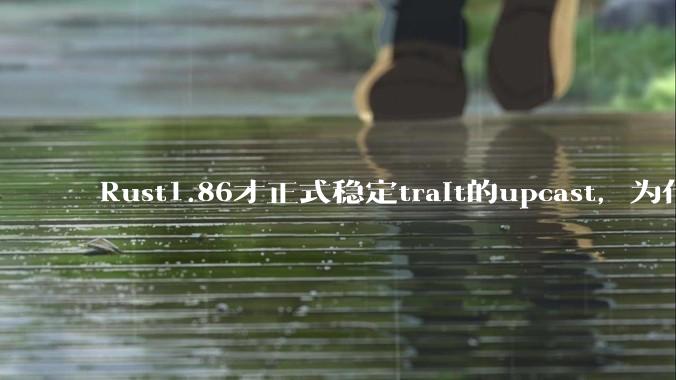 Rust1.86才正式稳定trait的upcast，为什么在rust中这个特性实现如此复杂？
