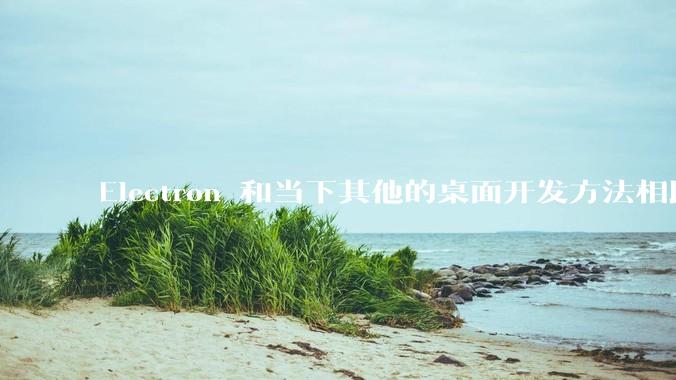 Electron 和当下其他的桌面开发方法相比如何？