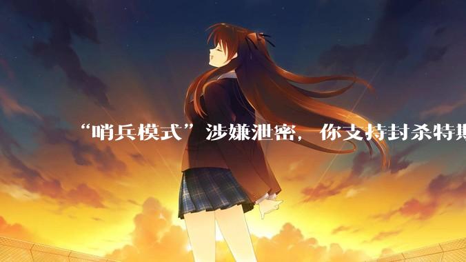 “哨兵模式”涉嫌泄密，你支持封杀特斯拉吗？