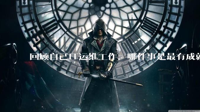 回顾自己IT运维工作，哪件事是最有成就感的？