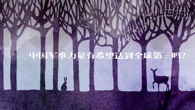 中国军事力量有希望达到全球第一吗？
